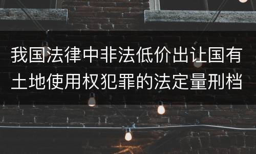 我国法律中非法低价出让国有土地使用权犯罪的法定量刑档次是多少