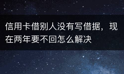 信用卡借别人没有写借据，现在两年要不回怎么解决