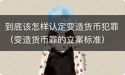 到底该怎样认定变造货币犯罪（变造货币罪的立案标准）