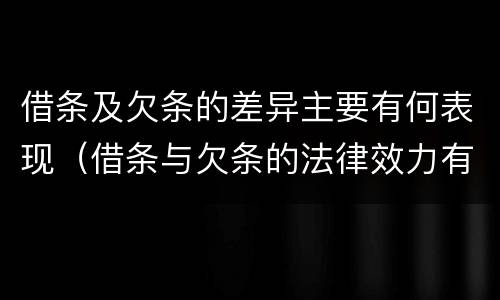借条及欠条的差异主要有何表现（借条与欠条的法律效力有何不同）