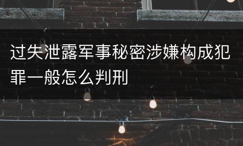 过失泄露军事秘密涉嫌构成犯罪一般怎么判刑