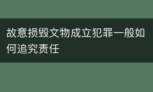 故意损毁文物成立犯罪一般如何追究责任