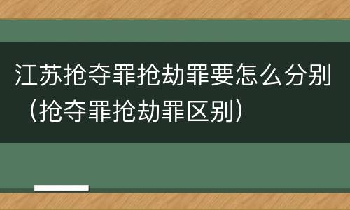 江苏抢夺罪抢劫罪要怎么分别（抢夺罪抢劫罪区别）
