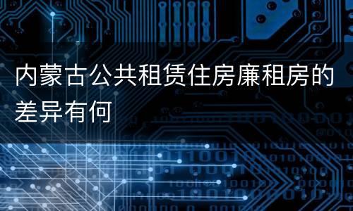 内蒙古公共租赁住房廉租房的差异有何