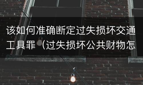 该如何准确断定过失损坏交通工具罪（过失损坏公共财物怎么处理）