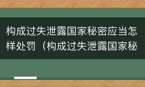构成过失泄露国家秘密应当怎样处罚（构成过失泄露国家秘密应当怎样处罚呢）