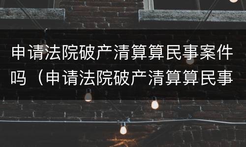 申请法院破产清算算民事案件吗（申请法院破产清算算民事案件吗）