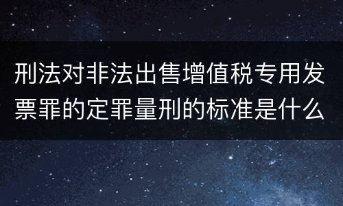刑法对非法出售增值税专用发票罪的定罪量刑的标准是什么