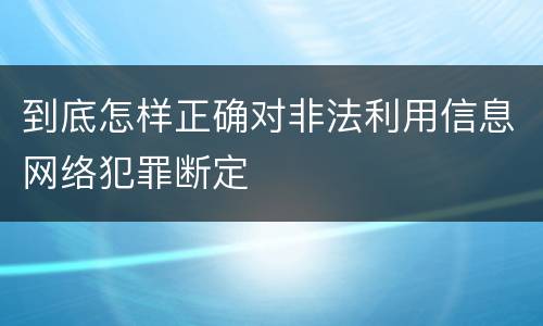 到底怎样正确对非法利用信息网络犯罪断定