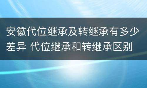 安徽代位继承及转继承有多少差异 代位继承和转继承区别