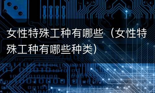女性特殊工种有哪些（女性特殊工种有哪些种类）