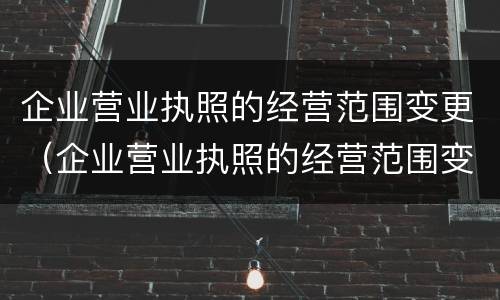 企业营业执照的经营范围变更（企业营业执照的经营范围变更怎么办理）