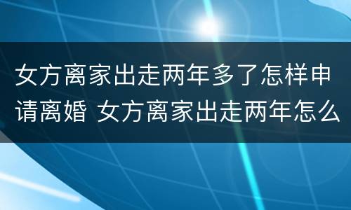 女方离家出走两年多了怎样申请离婚 女方离家出走两年怎么离婚