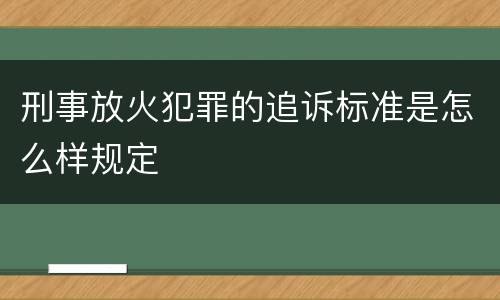 刑事放火犯罪的追诉标准是怎么样规定