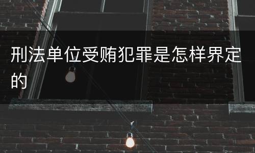 刑法单位受贿犯罪是怎样界定的