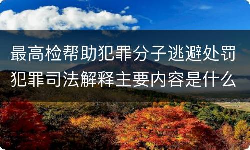 最高检帮助犯罪分子逃避处罚犯罪司法解释主要内容是什么