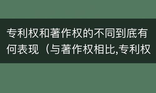 专利权和著作权的不同到底有何表现（与著作权相比,专利权有哪些特征）