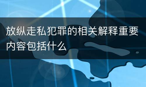 放纵走私犯罪的相关解释重要内容包括什么