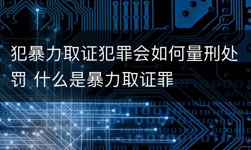 犯暴力取证犯罪会如何量刑处罚 什么是暴力取证罪