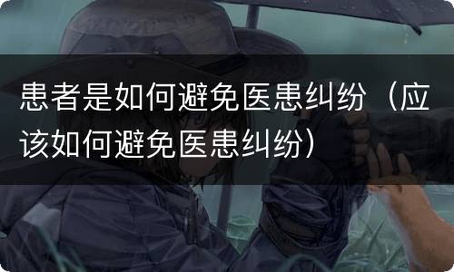 患者是如何避免医患纠纷（应该如何避免医患纠纷）
