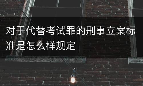 对于代替考试罪的刑事立案标准是怎么样规定