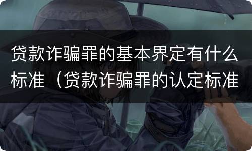 贷款诈骗罪的基本界定有什么标准（贷款诈骗罪的认定标准）