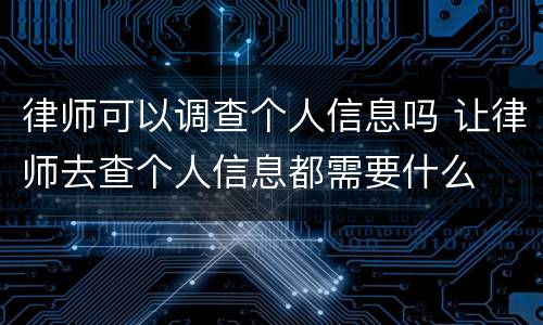 律师可以调查个人信息吗 让律师去查个人信息都需要什么
