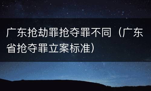 广东抢劫罪抢夺罪不同（广东省抢夺罪立案标准）