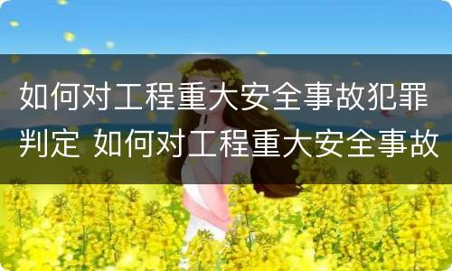 如何对工程重大安全事故犯罪判定 如何对工程重大安全事故犯罪判定进行评估