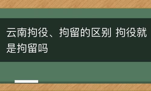 云南拘役、拘留的区别 拘役就是拘留吗