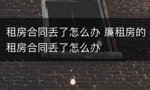 租房合同丢了怎么办 廉租房的租房合同丢了怎么办