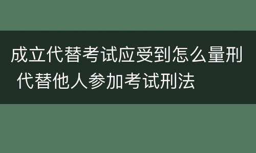 成立代替考试应受到怎么量刑 代替他人参加考试刑法