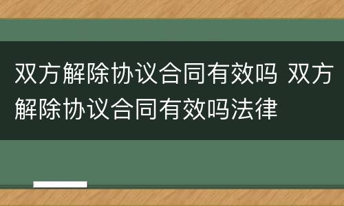双方解除协议合同有效吗 双方解除协议合同有效吗法律