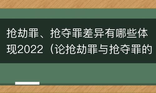 抢劫罪、抢夺罪差异有哪些体现2022（论抢劫罪与抢夺罪的界限）