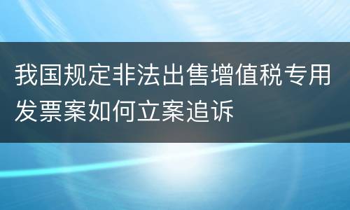 我国规定非法出售增值税专用发票案如何立案追诉