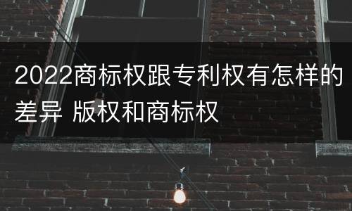 2022商标权跟专利权有怎样的差异 版权和商标权