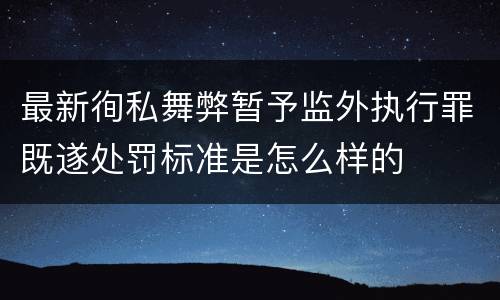 最新徇私舞弊暂予监外执行罪既遂处罚标准是怎么样的