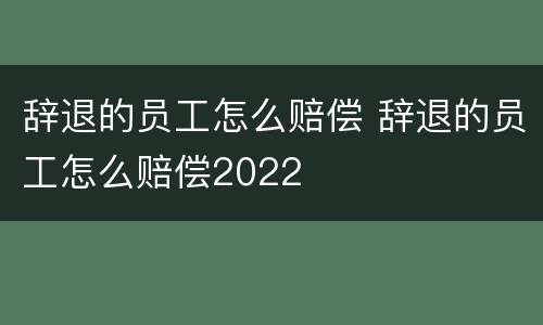 辞退的员工怎么赔偿 辞退的员工怎么赔偿2022
