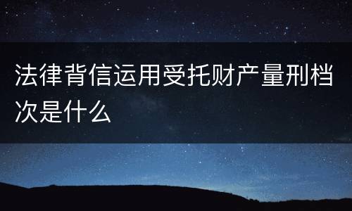 法律背信运用受托财产量刑档次是什么