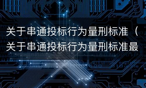 关于串通投标行为量刑标准（关于串通投标行为量刑标准最新）