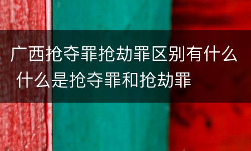 广西抢夺罪抢劫罪区别有什么 什么是抢夺罪和抢劫罪