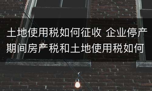 土地使用税如何征收 企业停产期间房产税和土地使用税如何征收
