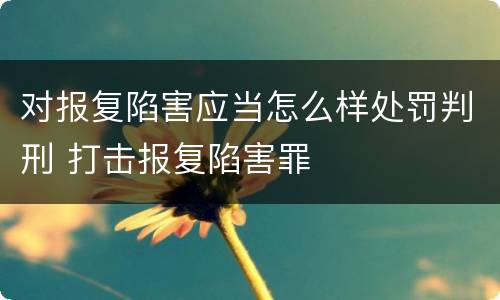对报复陷害应当怎么样处罚判刑 打击报复陷害罪