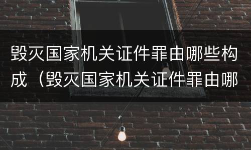 毁灭国家机关证件罪由哪些构成（毁灭国家机关证件罪由哪些构成犯罪）