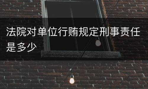 法院对单位行贿规定刑事责任是多少