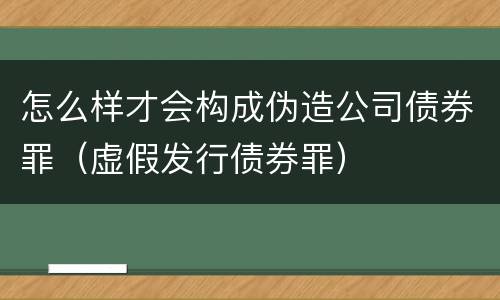 怎么样才会构成伪造公司债券罪（虚假发行债券罪）