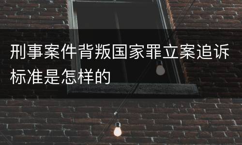 刑事案件背叛国家罪立案追诉标准是怎样的