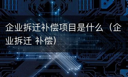 企业拆迁补偿项目是什么（企业拆迁 补偿）