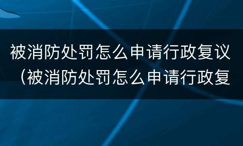被消防处罚怎么申请行政复议（被消防处罚怎么申请行政复议呢）