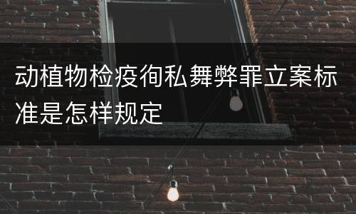 动植物检疫徇私舞弊罪立案标准是怎样规定